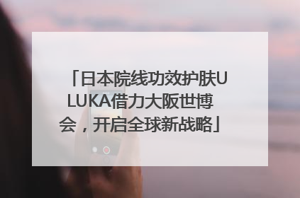 日本院线功效护肤ULUKA借力大阪世博会，开启全球新战略