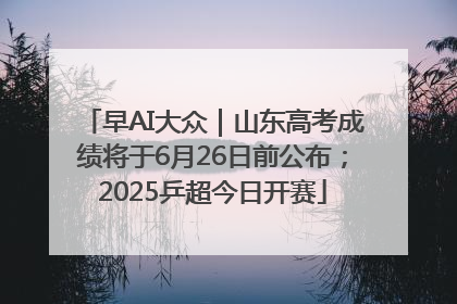 早AI大众｜山东高考成绩将于6月26日前公布；2025乒超今日开赛