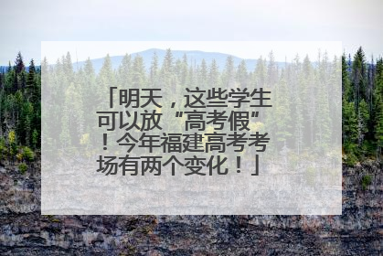 明天，这些学生可以放“高考假”！今年福建高考考场有两个变化！