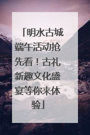 明水古城端午活动抢先看！古礼新趣文化盛宴等你来体验