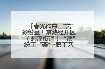 春光作序 “艺”彩纷呈！常熟经开区（碧溪街道）“滨”纷工“荟”·职工艺课堂点亮春日时光