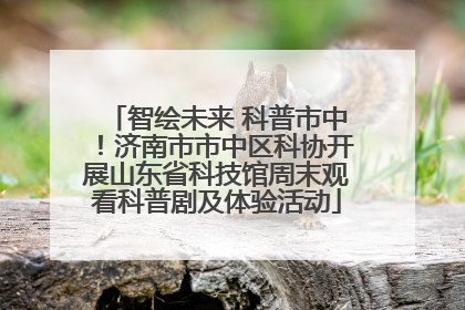 智绘未来 科普市中！济南市市中区科协开展山东省科技馆周末观看科普剧及体验活动