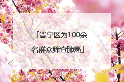 晋宁区为100余名群众筛查肺癌