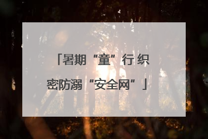 暑期“童”行 织密防溺“安全网”