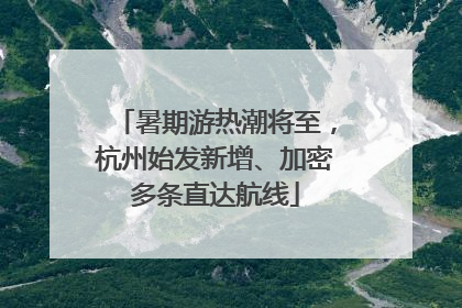 暑期游热潮将至，杭州始发新增、加密多条直达航线
