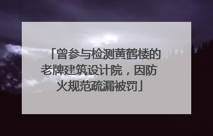 曾参与检测黄鹤楼的老牌建筑设计院，因防火规范疏漏被罚