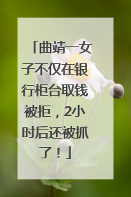 曲靖一女子不仅在银行柜台取钱被拒，2小时后还被抓了！