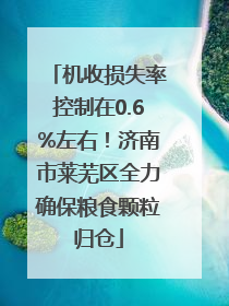 机收损失率控制在0.6%左右！济南市莱芜区全力确保粮食颗粒归仓