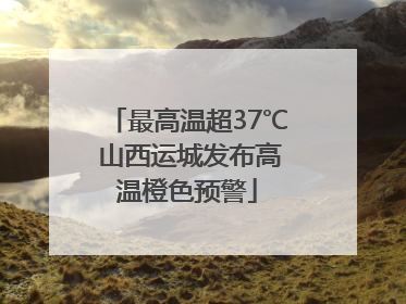 最高温超37℃ 山西运城发布高温橙色预警