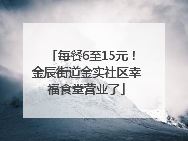 每餐6至15元！金辰街道金实社区幸福食堂营业了