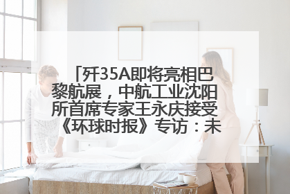 歼35A即将亮相巴黎航展，中航工业沈阳所首席专家王永庆接受《环球时报》专访：未来数量可以有很多