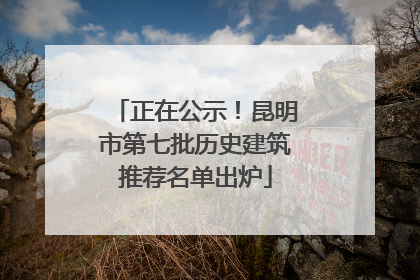正在公示！昆明市第七批历史建筑推荐名单出炉