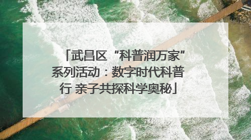 武昌区“科普润万家”系列活动：数字时代科普行 亲子共探科学奥秘
