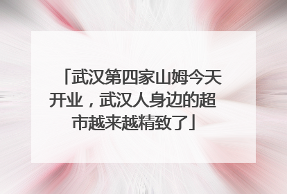 武汉第四家山姆今天开业，武汉人身边的超市越来越精致了