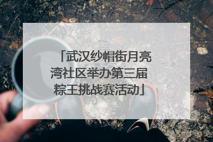 武汉纱帽街月亮湾社区举办第三届粽王挑战赛活动