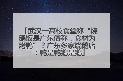 武汉一高校食堂称“烧鹅饭是广东俗称，食材为烤鸭”？广东多家烧鹅店：鸭是鸭鹅是鹅