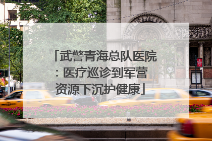 武警青海总队医院：医疗巡诊到军营  资源下沉护健康