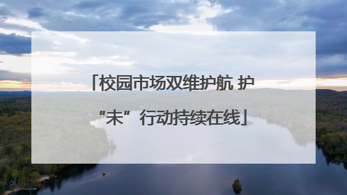 校园市场双维护航 护“未”行动持续在线
