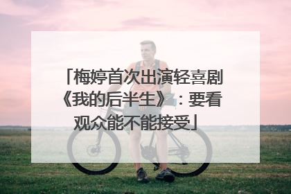 梅婷首次出演轻喜剧《我的后半生》：要看观众能不能接受
