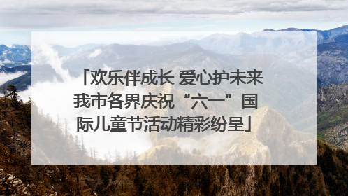 欢乐伴成长 爱心护未来 我市各界庆祝“六一”国际儿童节活动精彩纷呈