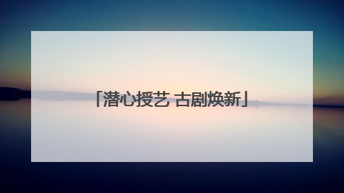 潜心授艺 古剧焕新