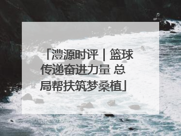 澧源时评｜篮球传递奋进力量 总局帮扶筑梦桑植