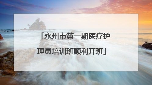 永州市第一期医疗护理员培训班顺利开班