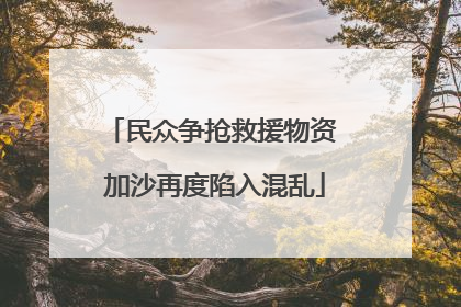民众争抢救援物资 加沙再度陷入混乱
