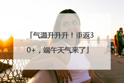气温升升升！重返30+，端午天气来了