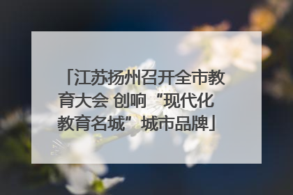 江苏扬州召开全市教育大会 创响“现代化教育名城”城市品牌