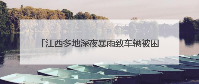 江西多地深夜暴雨致车辆被困洪流 消防员逆流抢险营救