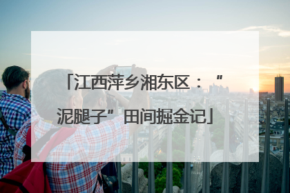 江西萍乡湘东区：“泥腿子”田间掘金记