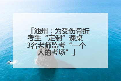 池州：为受伤骨折考生“定制”课桌 3名老师监考“一个人的考场”