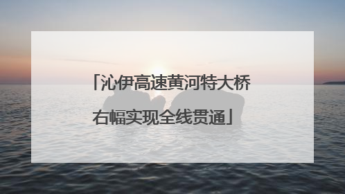 沁伊高速黄河特大桥右幅实现全线贯通