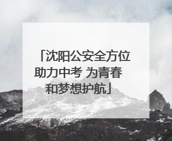 沈阳公安全方位助力中考 为青春和梦想护航