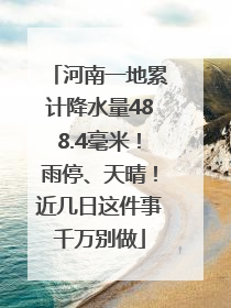 河南一地累计降水量488.4毫米！雨停、天晴！近几日这件事千万别做