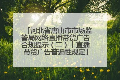 河北省唐山市市场监管局网络直播带货广告合规提示（二）︱直播带货广告普遍性规定