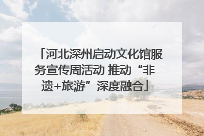 河北深州启动文化馆服务宣传周活动 推动“非遗+旅游”深度融合