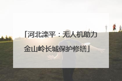 河北滦平：无人机助力金山岭长城保护修缮