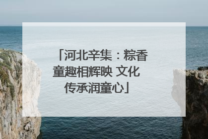 河北辛集：粽香童趣相辉映 文化传承润童心