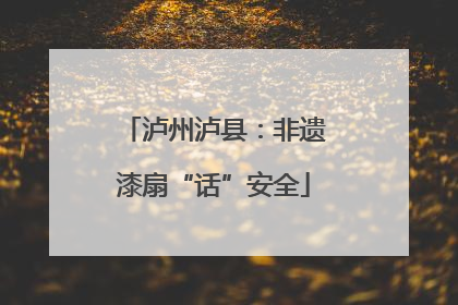 泸州泸县：非遗漆扇“话”安全