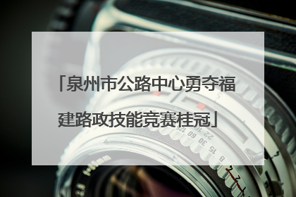 泉州市公路中心勇夺福建路政技能竞赛桂冠