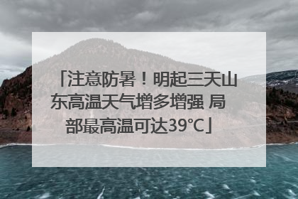 注意防暑！明起三天山东高温天气增多增强 局部最高温可达39℃