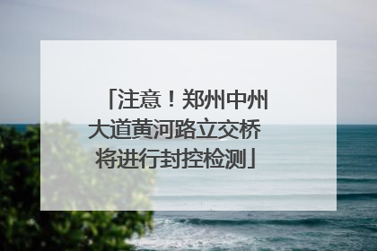 注意！郑州中州大道黄河路立交桥将进行封控检测