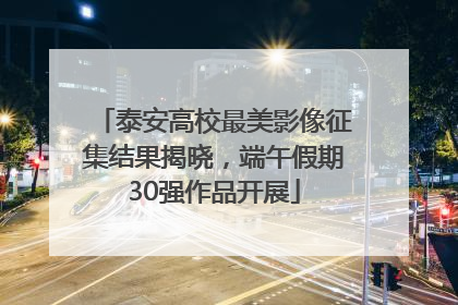 泰安高校最美影像征集结果揭晓，端午假期30强作品开展