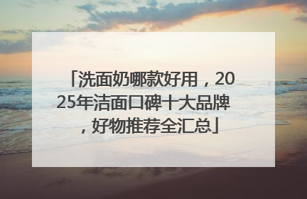 洗面奶哪款好用，2025年洁面口碑十大品牌，好物推荐全汇总