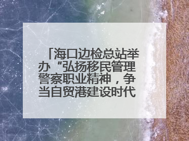 海口边检总站举办“弘扬移民管理警察职业精神，争当自贸港建设时代先锋”授课竞赛和演讲比赛