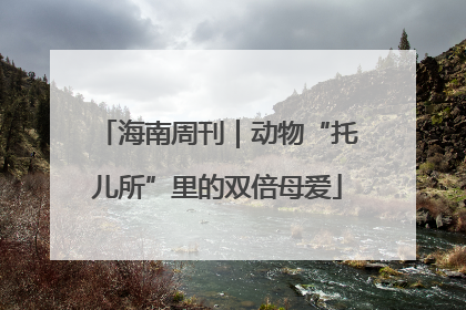 海南周刊｜动物“托儿所”里的双倍母爱