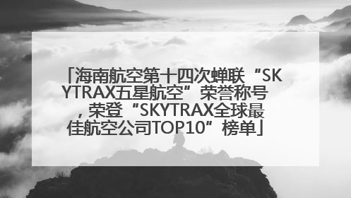 海南航空第十四次蝉联“SKYTRAX五星航空”荣誉称号，荣登“SKYTRAX全球最佳航空公司TOP10”榜单