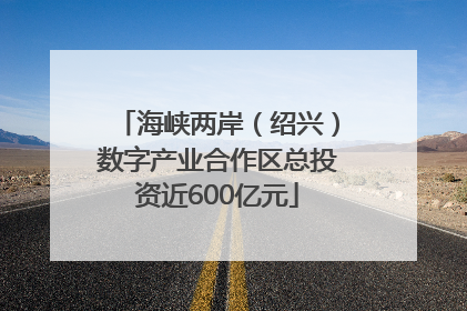 海峡两岸（绍兴）数字产业合作区总投资近600亿元
